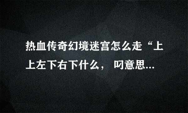 热血传奇幻境迷宫怎么走“上上左下右下什么， 叼意思啊。从重装在， 走啊。详细点的哦，谢谢了。