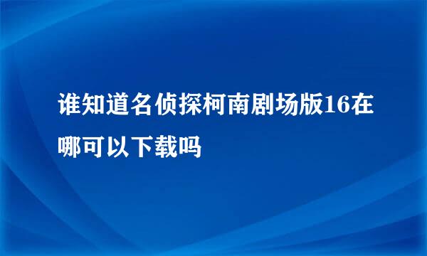 谁知道名侦探柯南剧场版16在哪可以下载吗