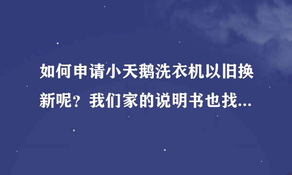 如何申请小天鹅洗衣机以旧换新呢？我们家的说明书也找不到啦！都超过15年了！现在洗衣机有点难看不过还能用。