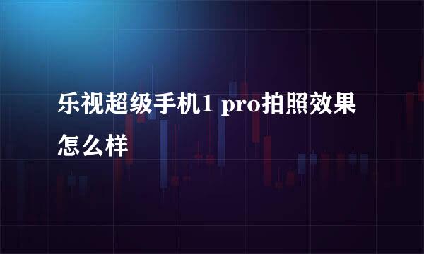 乐视超级手机1 pro拍照效果怎么样