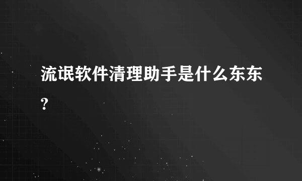 流氓软件清理助手是什么东东?