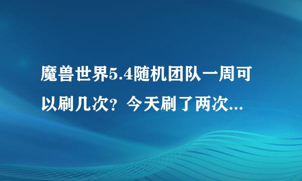 魔兽世界5.4随机团队一周可以刷几次？今天刷了两次就第一次给装备～是一星期刷一次随机团队本，还是可