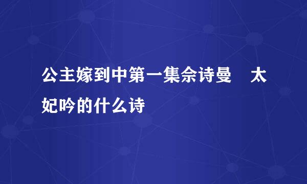 公主嫁到中第一集佘诗曼給太妃吟的什么诗