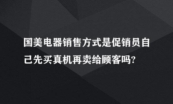 国美电器销售方式是促销员自己先买真机再卖给顾客吗?