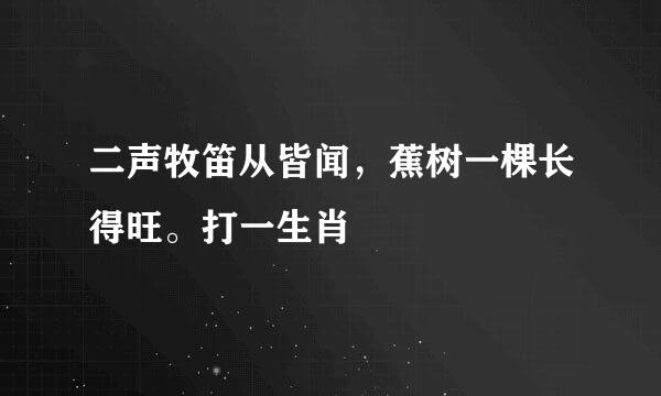 二声牧笛从皆闻，蕉树一棵长得旺。打一生肖