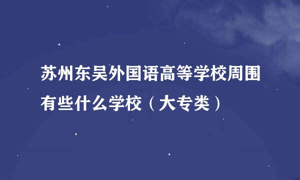 苏州东吴外国语高等学校周围有些什么学校（大专类）