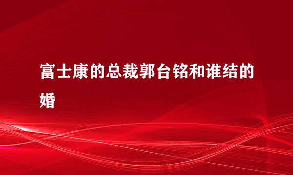 富士康的总裁郭台铭和谁结的婚