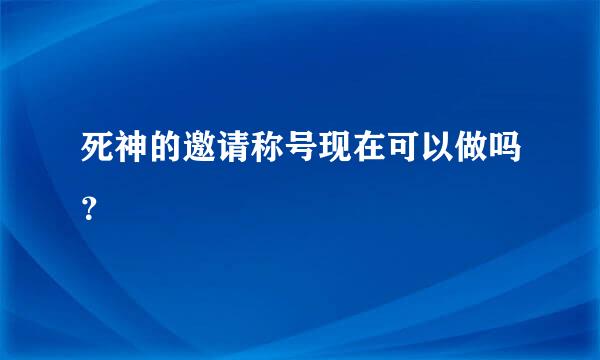 死神的邀请称号现在可以做吗？