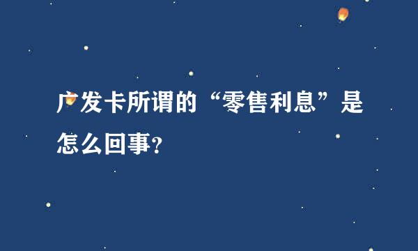 广发卡所谓的“零售利息”是怎么回事？