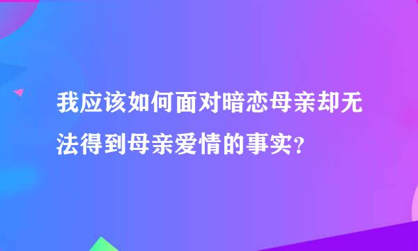 我应该如何面对暗恋母亲却无法得到母亲爱情的事实？