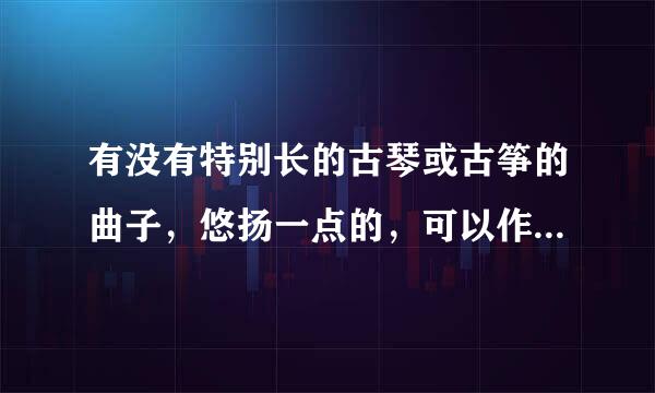 有没有特别长的古琴或古筝的曲子，悠扬一点的，可以作为背景音乐的，推荐一下，谢谢！