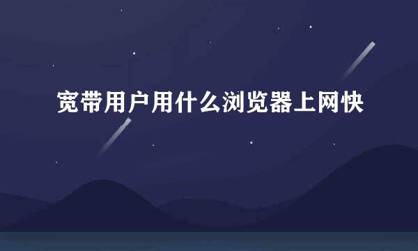 宽带用户用什么浏览器上网快