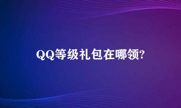 QQ等级礼包在哪领?