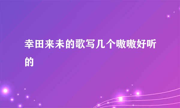 幸田来未的歌写几个嗷嗷好听的