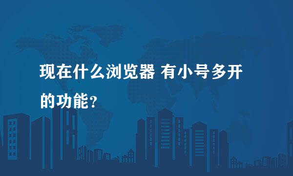 现在什么浏览器 有小号多开的功能？