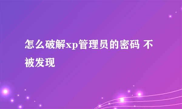 怎么破解xp管理员的密码 不被发现