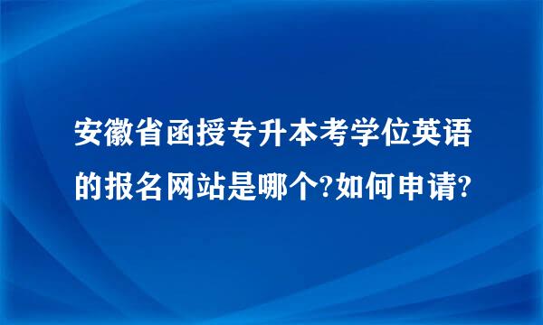 安徽省函授专升本考学位英语的报名网站是哪个?如何申请?