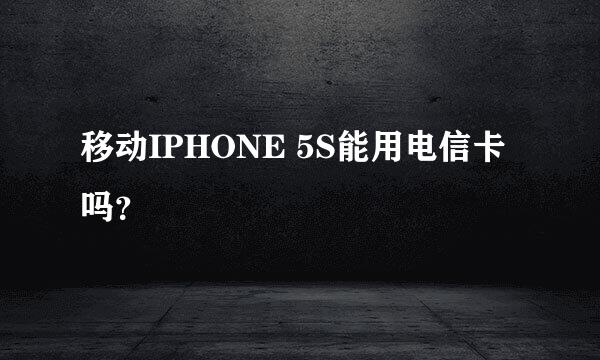 移动IPHONE 5S能用电信卡吗？