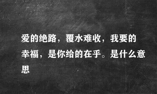 爱的绝路，覆水难收，我要的幸福，是你给的在乎。是什么意思