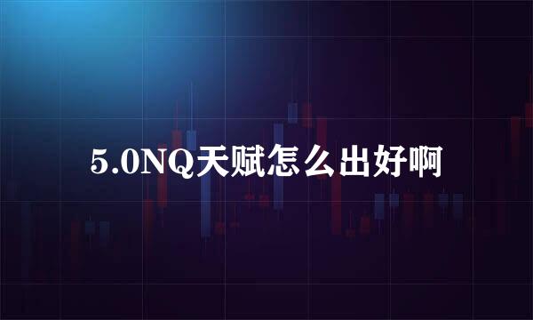 5.0NQ天赋怎么出好啊