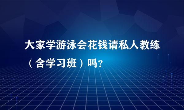 大家学游泳会花钱请私人教练（含学习班）吗？