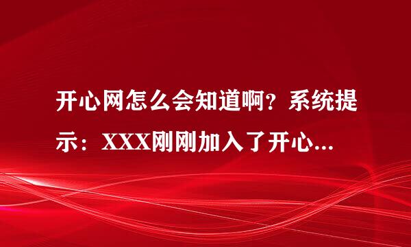 开心网怎么会知道啊？系统提示：XXX刚刚加入了开心网。你应该认识他吧？