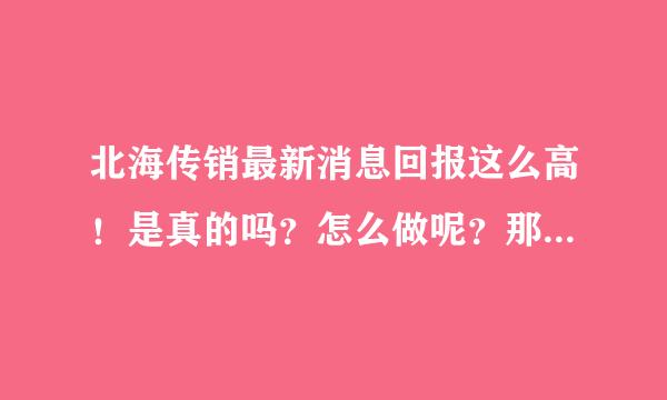 北海传销最新消息回报这么高！是真的吗？怎么做呢？那么高回报？真能得到吗？