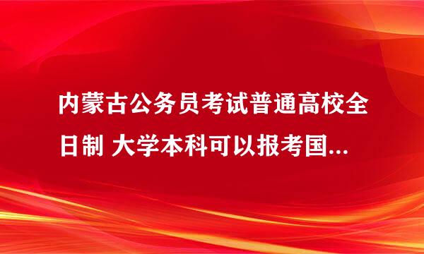 内蒙古公务员考试普通高校全日制 大学本科可以报考国民教育序列 大学本科及以上职位吗