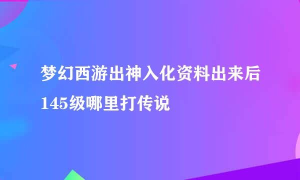 梦幻西游出神入化资料出来后145级哪里打传说