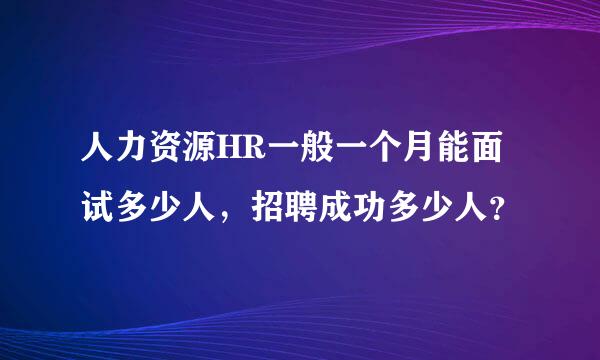 人力资源HR一般一个月能面试多少人，招聘成功多少人？