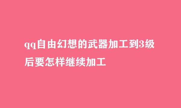 qq自由幻想的武器加工到3级后要怎样继续加工