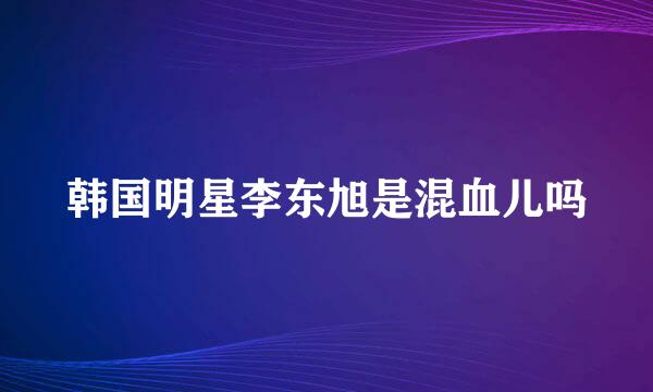 韩国明星李东旭是混血儿吗