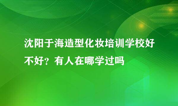 沈阳于海造型化妆培训学校好不好？有人在哪学过吗