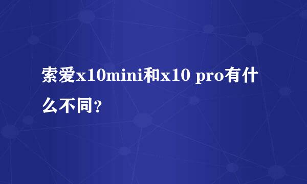 索爱x10mini和x10 pro有什么不同？