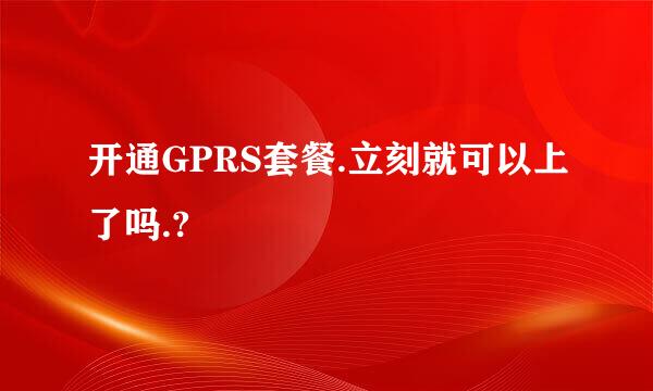 开通GPRS套餐.立刻就可以上了吗.?