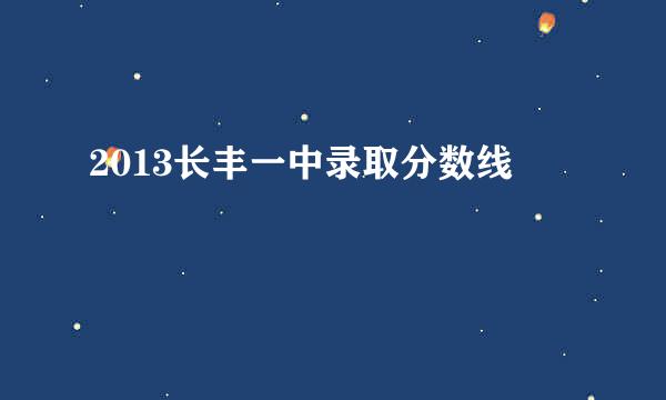 2013长丰一中录取分数线