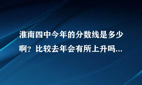 淮南四中今年的分数线是多少啊？比较去年会有所上升吗？625分能上淮南四中吗？