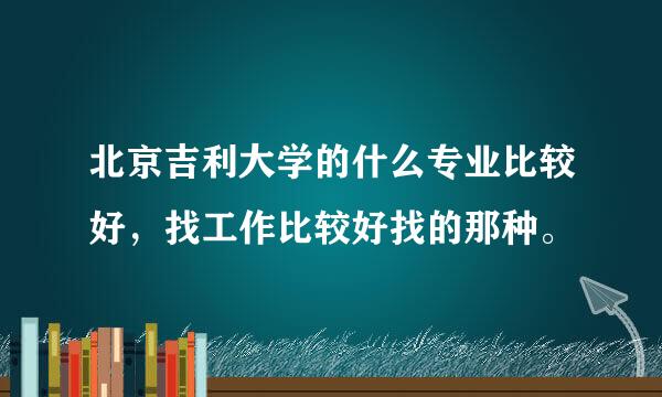 北京吉利大学的什么专业比较好，找工作比较好找的那种。