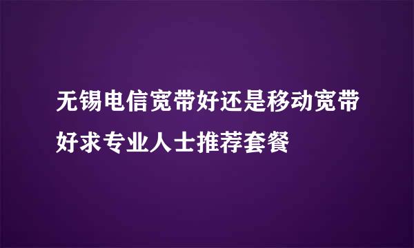 无锡电信宽带好还是移动宽带好求专业人士推荐套餐