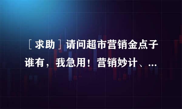 ［求助］请问超市营销金点子谁有，我急用！营销妙计、策略谁有？好点子本人极力‘顶’你…