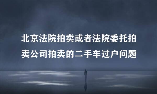 北京法院拍卖或者法院委托拍卖公司拍卖的二手车过户问题