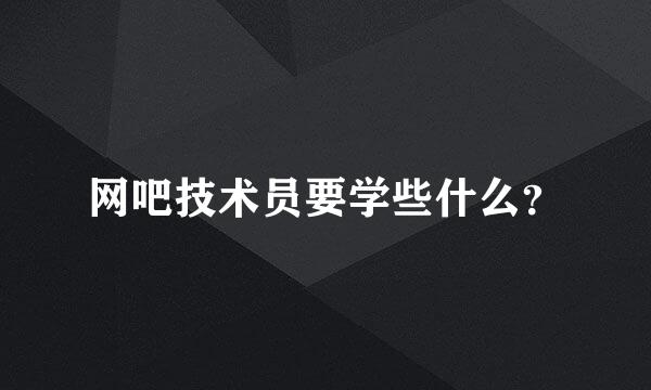 网吧技术员要学些什么？