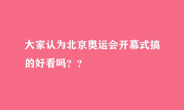 大家认为北京奥运会开幕式搞的好看吗？？