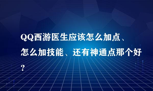 QQ西游医生应该怎么加点、怎么加技能、还有神通点那个好？