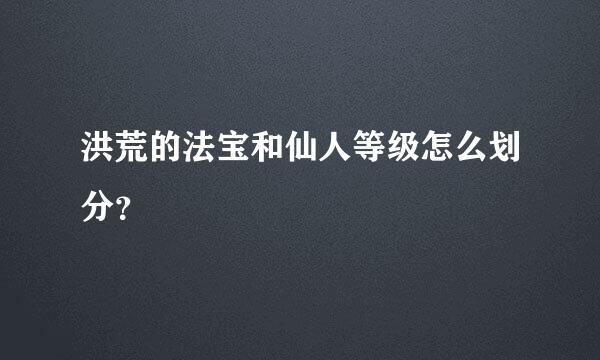 洪荒的法宝和仙人等级怎么划分？