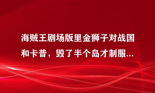 海贼王剧场版里金狮子对战国和卡普，毁了半个岛才制服，为什么路飞却能打赢金狮子，