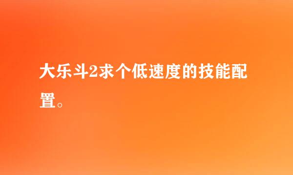 大乐斗2求个低速度的技能配置。