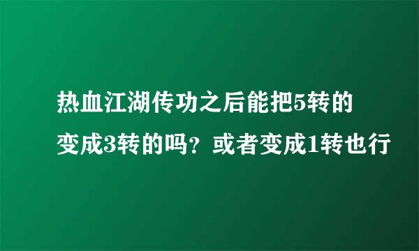 热血江湖传功之后能把5转的变成3转的吗？或者变成1转也行