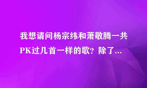 我想请问杨宗纬和萧敬腾一共PK过几首一样的歌？除了新不了情，和背叛，还有么？