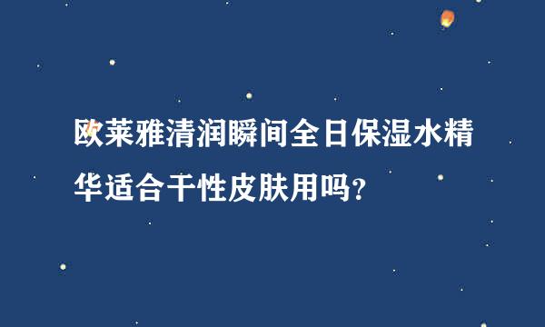 欧莱雅清润瞬间全日保湿水精华适合干性皮肤用吗？